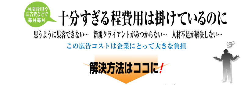 初期費用や広告費などで毎月毎月十分すぎる程費用は掛けているのに、思うように集客できない…　新規クライアント…　人材不足が解決しない…この広告コストは企業にとって大きな負担　解決方法はココに！