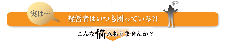 実は…　経営者はいつも困ってる?!　こんな悩みありませんか？